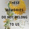 These Memories Do Not Belong to Us
